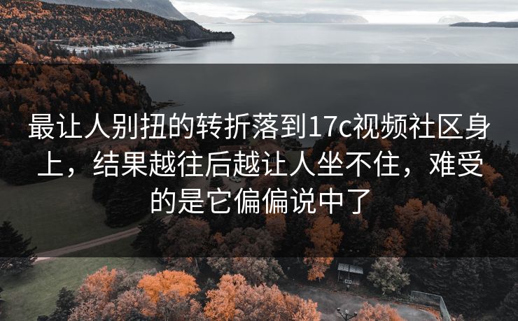 最让人别扭的转折落到17c视频社区身上,结果越往后越让人坐不住,难受的是它偏偏说中了 最让人别扭的转折落到17c视频社区身上,结果越往后越让人坐不住,难受的是它偏偏说中了