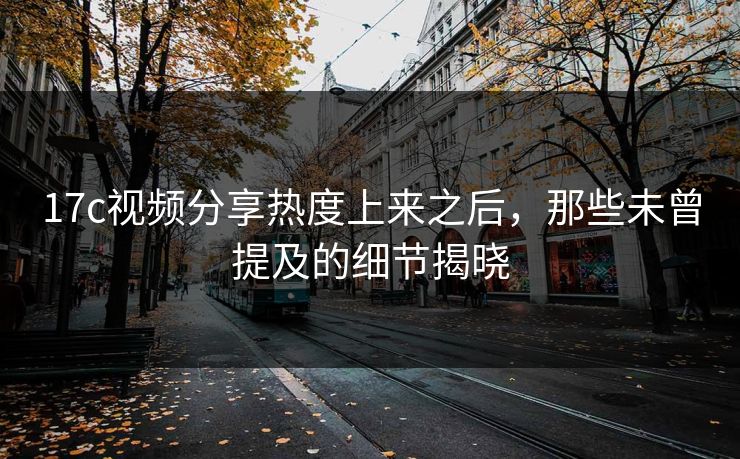 17c视频分享热度上来之后,那些未曾提及的细节揭晓 17c视频分享热度上来之后,那些未曾提及的细节揭晓