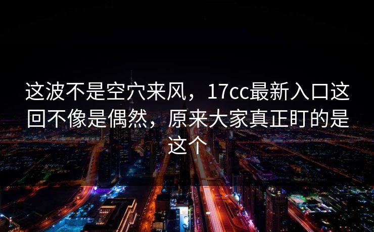 这波不是空穴来风，17cc最新入口这回不像是偶然，原来大家真正盯的是这个