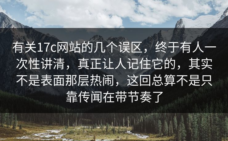 有关17c网站的几个误区，终于有人一次性讲清，真正让人记住它的，其实不是表面那层热闹，这回总算不是只靠传闻在带节奏了