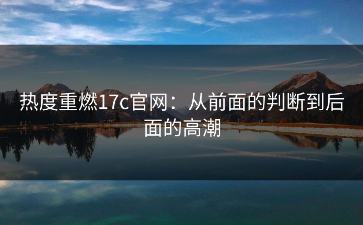 热度重燃17c官网：从前面的判断到后面的高潮