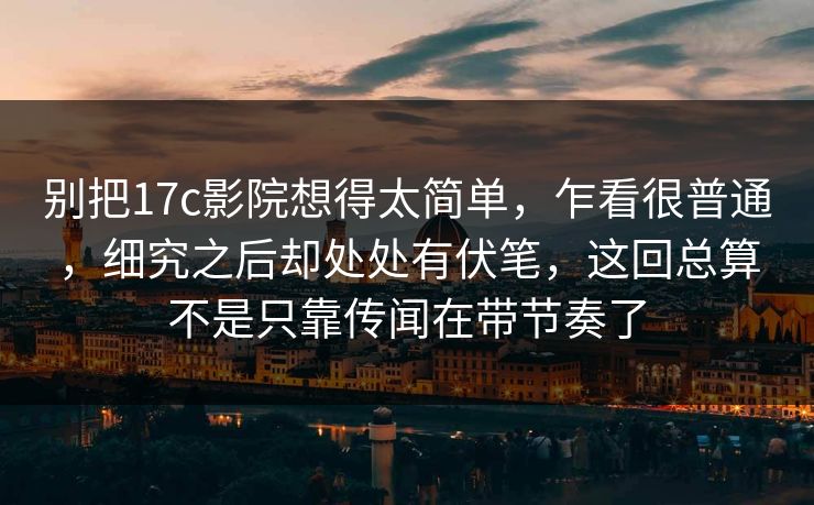 别把17c影院想得太简单，乍看很普通，细究之后却处处有伏笔，这回总算不是只靠传闻在带节奏了