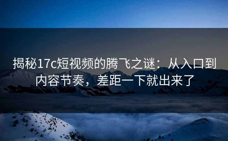 揭秘17c短视频的腾飞之谜：从入口到内容节奏，差距一下就出来了