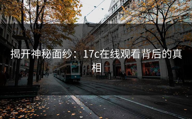 揭开神秘面纱：17c在线观看背后的真相