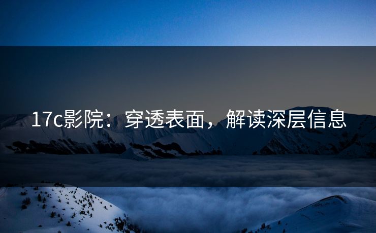 17c影院:穿透表面,解读深层信息 17c影院:穿透表面,解读深层信息