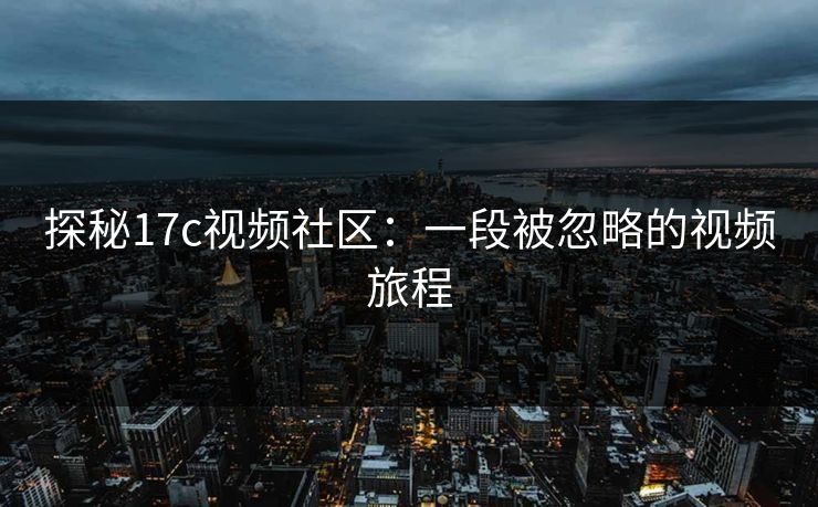 探秘17c视频社区:一段被忽略的视频旅程 探秘17c视频社区:一段被忽略的视频旅程