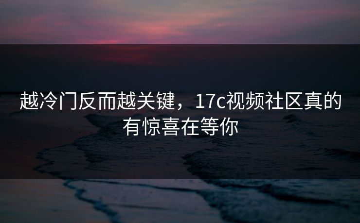 越冷门反而越关键，17c视频社区真的有惊喜在等你