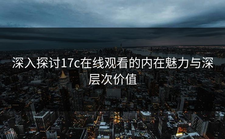 深入探讨17c在线观看的内在魅力与深层次价值
