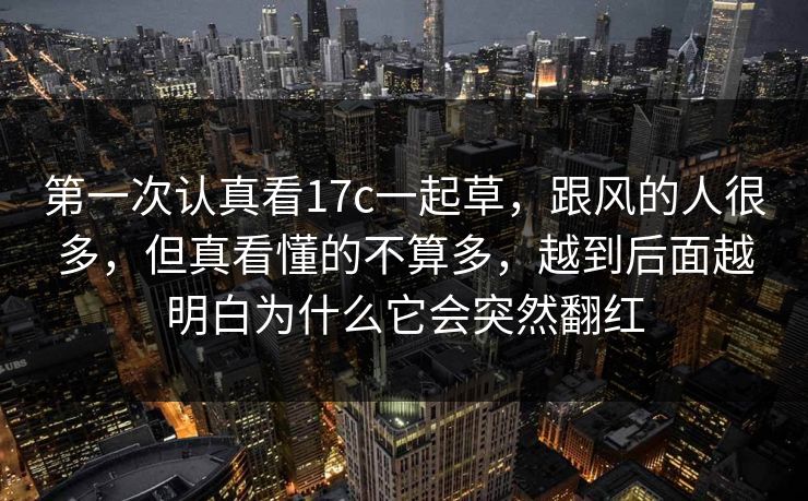第一次认真看17c一起草,跟风的人很多,但真看懂的不算多,越到后面越明白为什么它会突然翻红 第一次认真看17c一起草,跟风的人很多,但真看懂的不算多,越到后面越明白为什么它会突然翻红