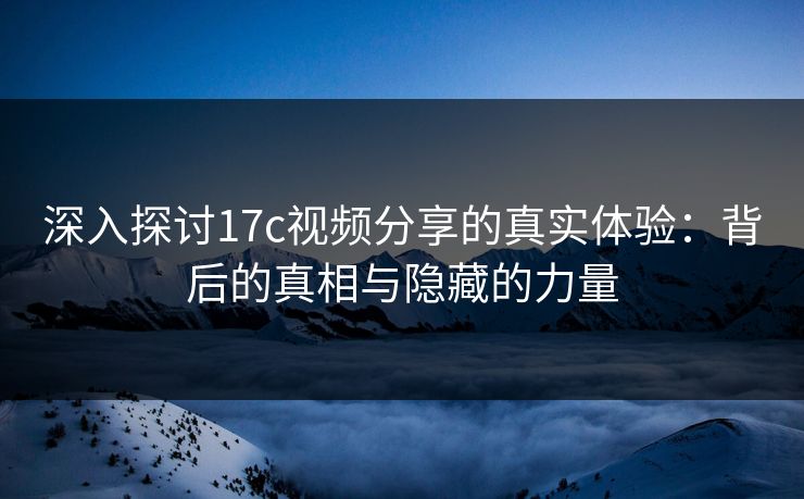 深入探讨17c视频分享的真实体验:背后的真相与隐藏的力量 深入探讨17c视频分享的真实体验:背后的真相与隐藏的力量