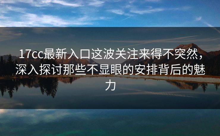 17cc最新入口这波关注来得不突然,深入探讨那些不显眼的安排背后的魅力 17cc最新入口这波关注来得不突然,深入探讨那些不显眼的安排背后的魅力