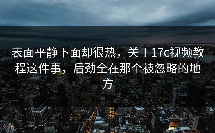 表面平静下面却很热,关于17c视频教程这件事,后劲全在那个被忽略的地方 表面平静下面却很热,关于17c视频教程这件事,后劲全在那个被忽略的地方