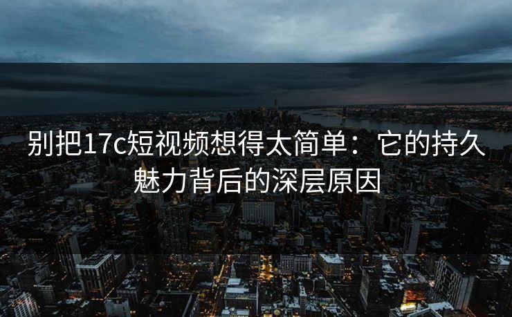 别把17c短视频想得太简单:它的持久魅力背后的深层原因 别把17c短视频想得太简单:它的持久魅力背后的深层原因