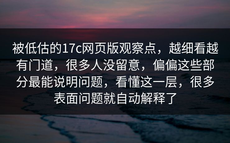 被低估的17c网页版观察点,越细看越有门道,很多人没留意,偏偏这些部分最能说明问题,看懂这一层,很多表面问题就自动解释了 被低估的17c网页版观察点,越细看越有门道,很多人没留意,偏偏这些部分最能说明问题,看懂这一层,很多表面问题就自动解释了