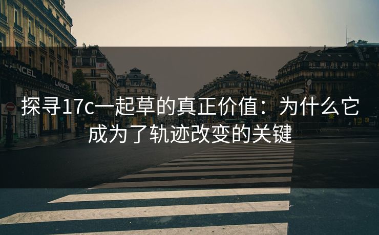探寻17c一起草的真正价值:为什么它成为了轨迹改变的关键 探寻17c一起草的真正价值:为什么它成为了轨迹改变的关键
