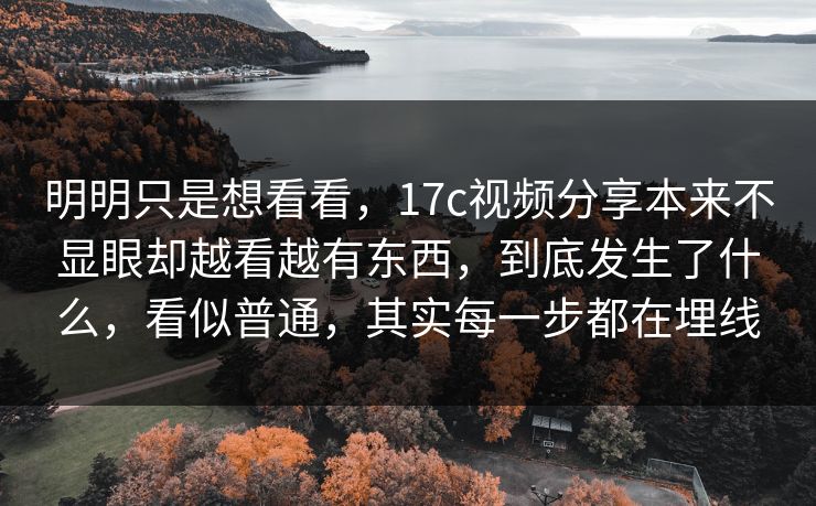 明明只是想看看，17c视频分享本来不显眼却越看越有东西，到底发生了什么，看似普通，其实每一步都在埋线