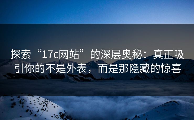 探索“17c网站”的深层奥秘：真正吸引你的不是外表，而是那隐藏的惊喜