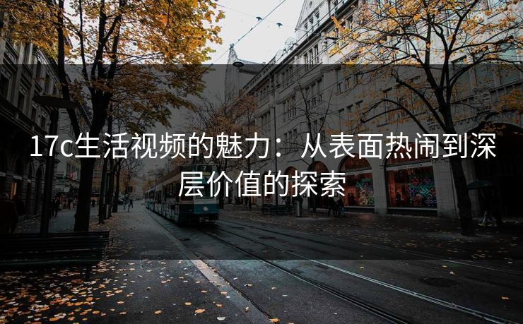17c生活视频的魅力：从表面热闹到深层价值的探索