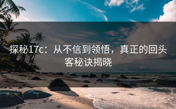 探秘17c:从不信到领悟,真正的回头客秘诀揭晓 探秘17c:从不信到领悟,真正的回头客秘诀揭晓