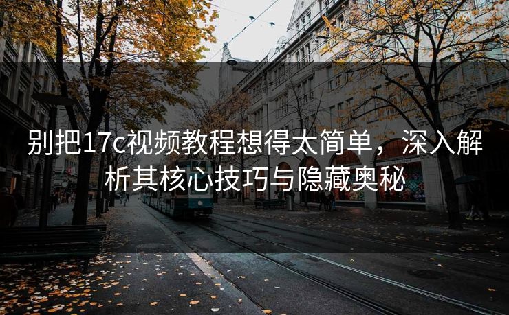 别把17c视频教程想得太简单，深入解析其核心技巧与隐藏奥秘
