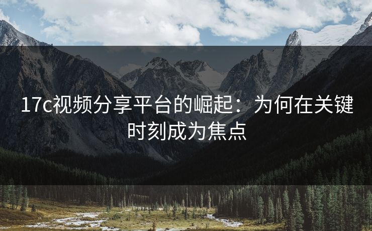 17c视频分享平台的崛起：为何在关键时刻成为焦点