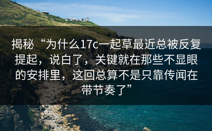 揭秘“为什么17c一起草最近总被反复提起,说白了,关键就在那些不显眼的安排里,这回总算不是只靠传闻在带节奏了” 揭秘“为什么17c一起草最近总被反复提起,说白了,关键就在那些不显眼的安排里,这回总算不是只靠传闻在带节奏了”