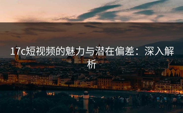 17c短视频的魅力与潜在偏差：深入解析