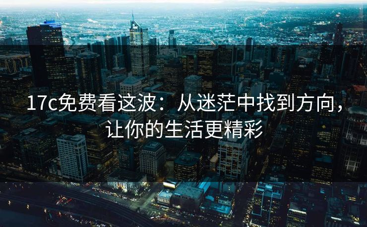 17c免费看这波：从迷茫中找到方向，让你的生活更精彩