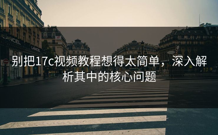 别把17c视频教程想得太简单,深入解析其中的核心问题 别把17c视频教程想得太简单,深入解析其中的核心问题
