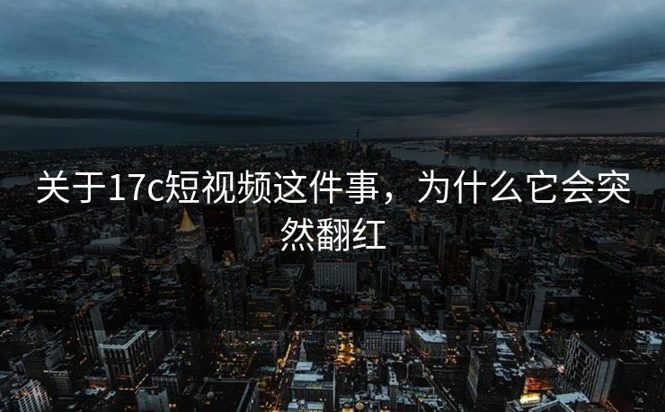 关于17c短视频这件事,为什么它会突然翻红 关于17c短视频这件事,为什么它会突然翻红