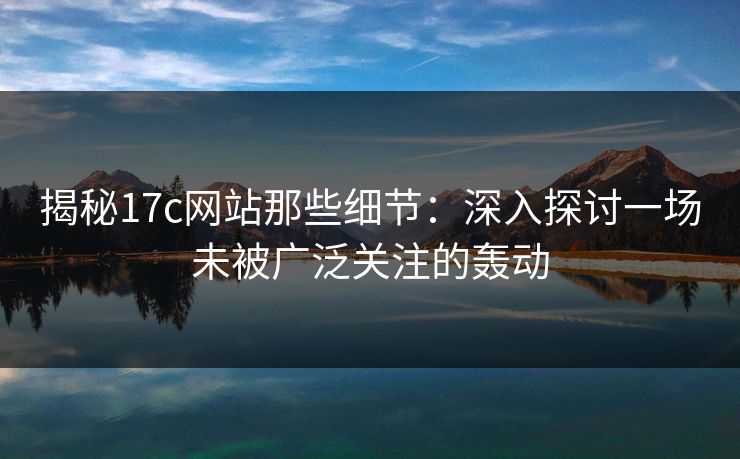 揭秘17c网站那些细节:深入探讨一场未被广泛关注的轰动 揭秘17c网站那些细节:深入探讨一场未被广泛关注的轰动