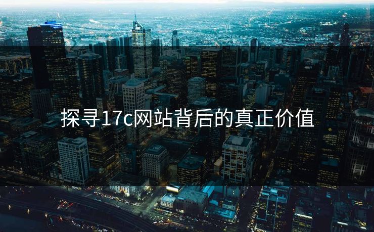 探寻17c网站背后的真正价值 探寻17c网站背后的真正价值