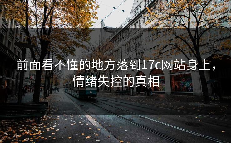 前面看不懂的地方落到17c网站身上,情绪失控的真相 前面看不懂的地方落到17c网站身上,情绪失控的真相