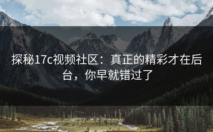 探秘17c视频社区：真正的精彩才在后台，你早就错过了