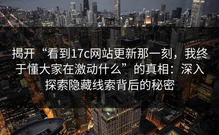 揭开“看到17c网站更新那一刻,我终于懂大家在激动什么”的真相:深入探索隐藏线索背后的秘密 揭开“看到17c网站更新那一刻,我终于懂大家在激动什么”的真相:深入探索隐藏线索背后的秘密