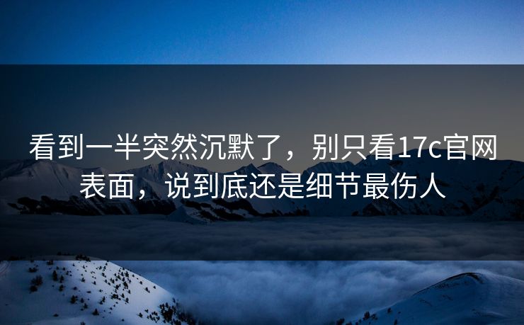 看到一半突然沉默了,别只看17c官网表面,说到底还是细节最伤人 看到一半突然沉默了,别只看17c官网表面,说到底还是细节最伤人