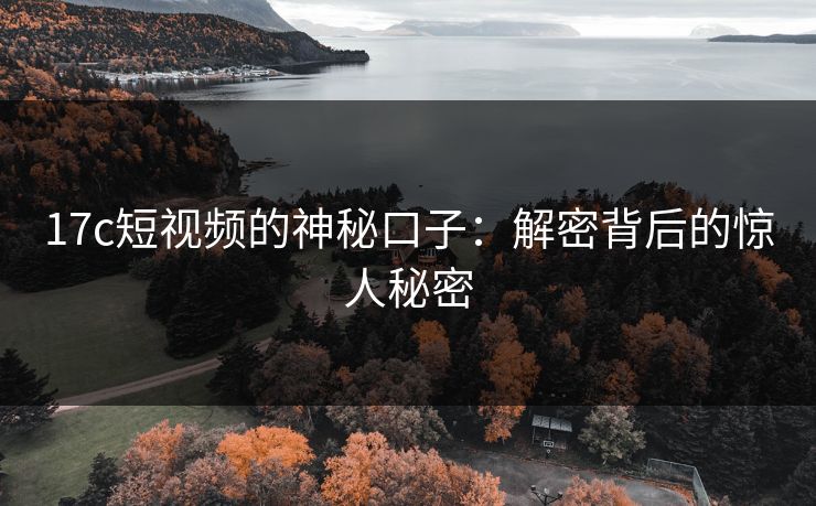 17c短视频的神秘口子:解密背后的惊人秘密 17c短视频的神秘口子:解密背后的惊人秘密