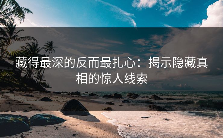 藏得最深的反而最扎心:揭示隐藏真相的惊人线索 藏得最深的反而最扎心:揭示隐藏真相的惊人线索
