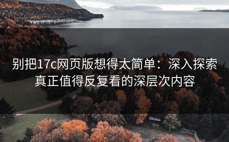 别把17c网页版想得太简单：深入探索真正值得反复看的深层次内容