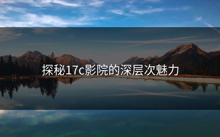 探秘17c影院的深层次魅力 探秘17c影院的深层次魅力