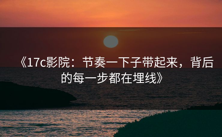 《17c影院:节奏一下子带起来,背后的每一步都在埋线》 《17c影院:节奏一下子带起来,背后的每一步都在埋线》