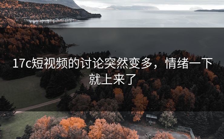 17c短视频的讨论突然变多,情绪一下就上来了 17c短视频的讨论突然变多,情绪一下就上来了