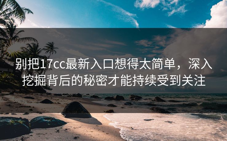 别把17cc最新入口想得太简单,深入挖掘背后的秘密才能持续受到关注 别把17cc最新入口想得太简单,深入挖掘背后的秘密才能持续受到关注