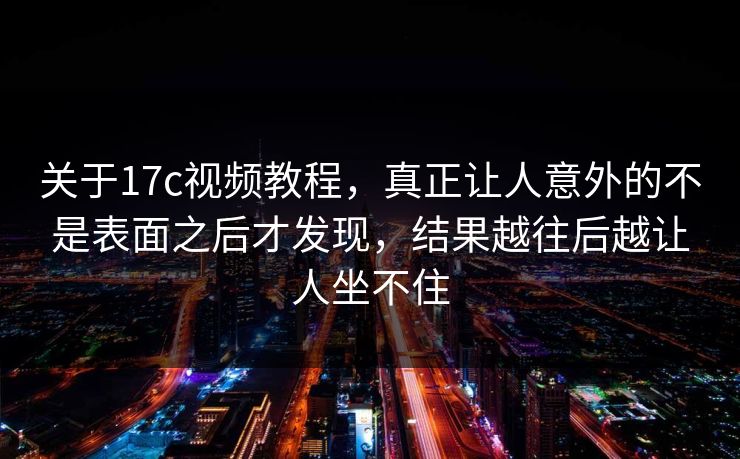 关于17c视频教程,真正让人意外的不是表面之后才发现,结果越往后越让人坐不住 关于17c视频教程,真正让人意外的不是表面之后才发现,结果越往后越让人坐不住