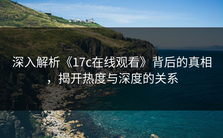 深入解析《17c在线观看》背后的真相，揭开热度与深度的关系