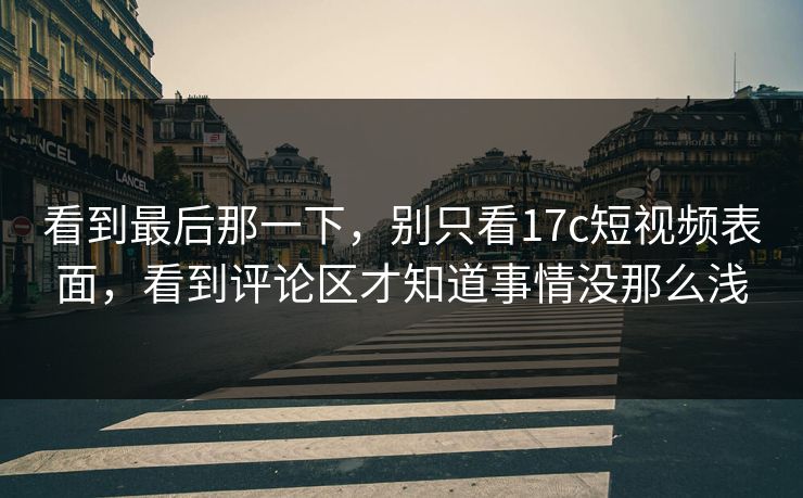 看到最后那一下,别只看17c短视频表面,看到评论区才知道事情没那么浅 看到最后那一下,别只看17c短视频表面,看到评论区才知道事情没那么浅