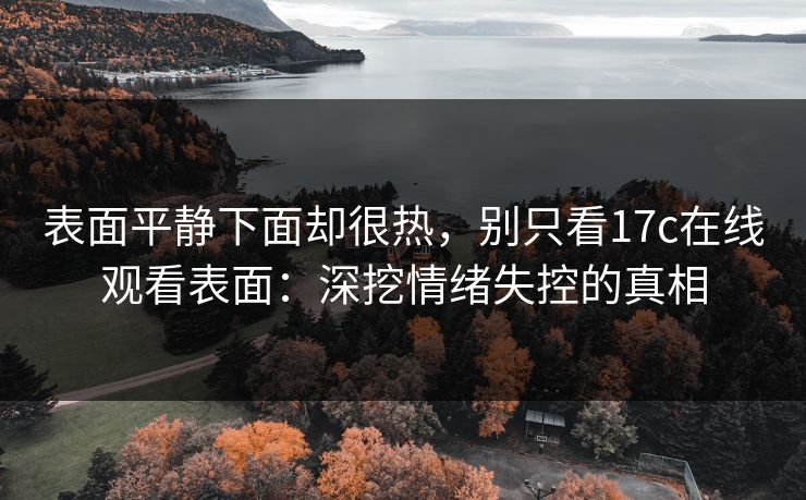表面平静下面却很热,别只看17c在线观看表面:深挖情绪失控的真相 表面平静下面却很热,别只看17c在线观看表面:深挖情绪失控的真相