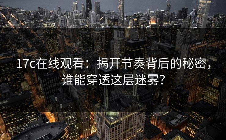 17c在线观看：揭开节奏背后的秘密，谁能穿透这层迷雾？