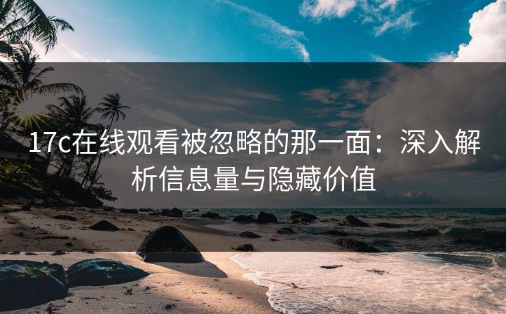 17c在线观看被忽略的那一面：深入解析信息量与隐藏价值