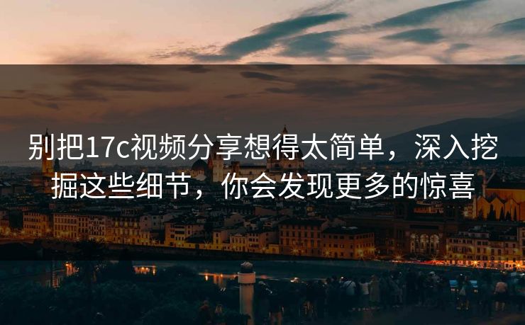 别把17c视频分享想得太简单，深入挖掘这些细节，你会发现更多的惊喜